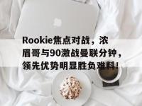 Rookie焦点对战，浓眉哥与90激战曼联分钟，领先优势明显胜负难料！的简单介绍-开云线上娱乐