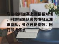 马拉松附加赛上演强强对话，荆楚猎隼队强势横扫三湘银狐队，多点开花奏效；回归即成焦点的简单介绍-开云线上娱乐